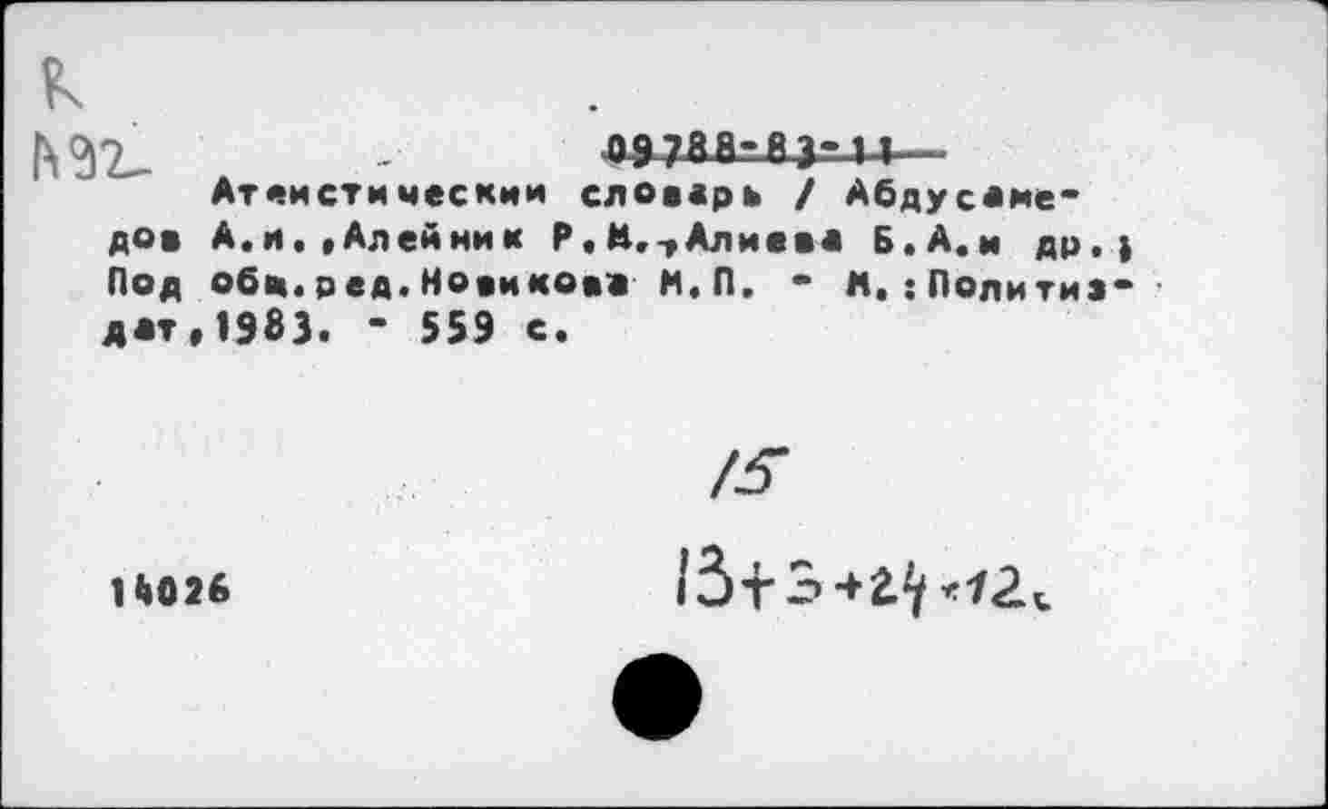 ﻿№2-	-	тая-аз-14—•
Атеистическим слоеерь / Абдусаме-дов А.и. «Алейник Р.М,-, Алиева Б. А.и др.) Под обц.ред.Новикова Н.П. - А,:Политиздат, 1983. - 559 с.
14026
ЛГ
13+з+г^г